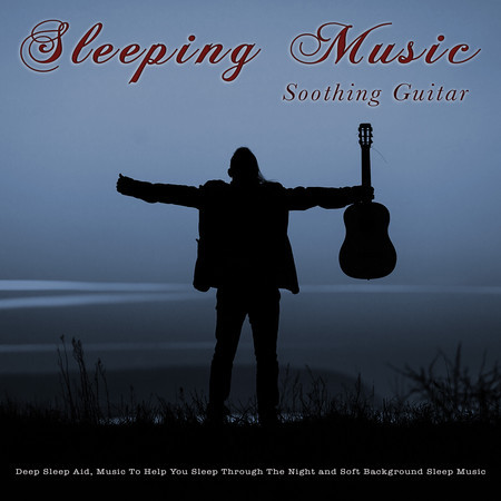 Sleeping Music: Soothing Guitar Music For Sleep, Deep Sleep Aid, Music To Help You Sleep Through The Night and Soft Background Sleep Music
