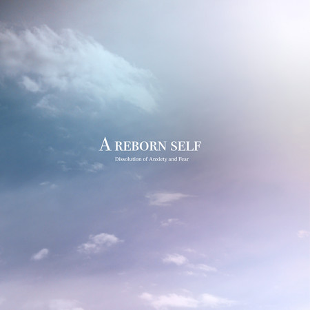 A Reborn Self ～Dissolution of Anxiety and Fear～